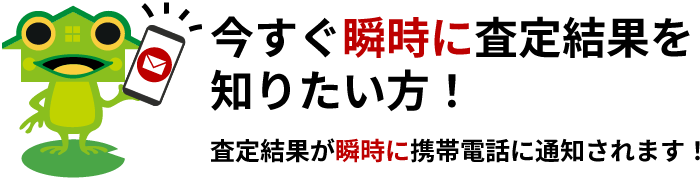 今すぐ瞬時に査定結果を知りたい方！査定結果が瞬時に携帯電話に通知されます！