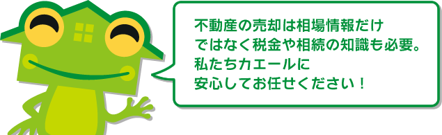 不動産の売却は相場情報だけではなく税金や相続の知識も必要。私たちカエールに安心してお任せください！